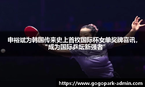 申裕斌为韩国传来史上首枚国际杯女单奖牌喜讯，“成为国际乒坛新强者”