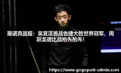 斯诺克战报：吴宜泽首战告捷大胜世界冠军，周跃龙德比战抢先抢先！